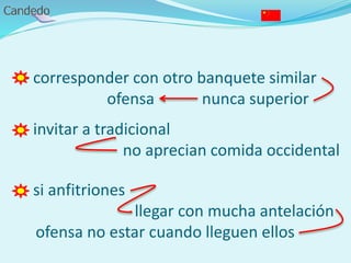 - corresponder con otro banquete similar
ofensa nunca superior
- invitar a tradicional
no aprecian comida occidental
- si anfitriones
llegar con mucha antelación
ofensa no estar cuando lleguen ellos
 