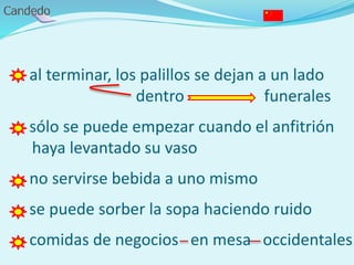 - al terminar, los palillos se dejan a un lado
dentro funerales
- sólo se puede empezar cuando el anfitrión
haya levantado su vaso
- no servirse bebida a uno mismo
- se puede sorber la sopa haciendo ruido
- comidas de negocios en mesa occidentales
 