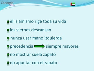 - el Islamismo rige toda su vida
- los viernes descansan
- nunca usar mano izquierda
- precedencia siempre mayores
- no mostrar suela zapato
- no apuntar con el zapato
 