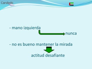 - mano izquierda
nunca
- no es bueno mantener la mirada
actitud desafiante
 