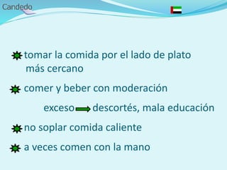 - tomar la comida por el lado de plato
más cercano
- comer y beber con moderación
exceso descortés, mala educación
- no soplar comida caliente
- a veces comen con la mano
 