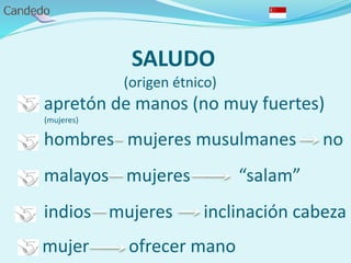 SALUDO
(origen étnico)
apretón de manos (no muy fuertes)
(mujeres)
hombres mujeres musulmanes no
malayos mujeres “salam”
indios mujeres inclinación cabeza
mujer ofrecer mano
 