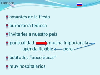 - amantes de la fiesta
- burocracia tediosa
- invitarles a nuestro país
- puntualidad mucha importancia
agenda flexible pero
- actitudes “poco éticas”
- muy hospitalarios
 