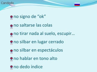 - no signo de “ok”
- no saltarse las colas
- no tirar nada al suelo, escupir…
- no silbar en lugar cerrado
- no silbar en espectáculos
- no hablar en tono alto
- no dedo índice
 