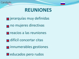 REUNIONES
- jerarquías muy definidas
- no mujeres directivas
- reacios a las reuniones
- difícil concertar citas
- innumerables gestiones
- educados pero rudos
 