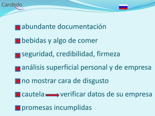 - abundante documentación
- bebidas y algo de comer
- seguridad, credibilidad, firmeza
- análisis superficial personal y de empresa
- no mostrar cara de disgusto
- cautela verificar datos de su empresa
- promesas incumplidas
 