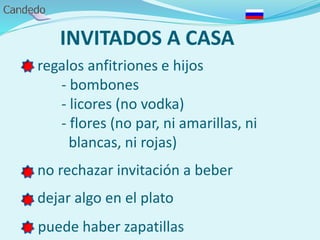 INVITADOS A CASA
- regalos anfitriones e hijos
- bombones
- licores (no vodka)
- flores (no par, ni amarillas, ni
blancas, ni rojas)
- no rechazar invitación a beber
- dejar algo en el plato
- puede haber zapatillas
 