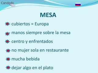 MESA
- cubiertos = Europa
- manos siempre sobre la mesa
- centro y enfrentados
- no mujer sola en restaurante
- mucha bebida
- dejar algo en el plato
 