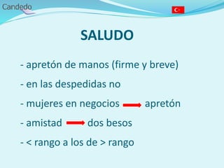SALUDO
- apretón de manos (firme y breve)
- en las despedidas no
- mujeres en negocios apretón
- amistad dos besos
- < rango a los de > rango
 