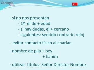 - si no nos presentan
- 1º el de + edad
- si hay dudas, el + cercano
- siguientes: sentido contrario reloj
- evitar contacto físico al charlar
- nombre de pila + bey
+ hanim
- utilizar títulos: Señor Director Nombre
 