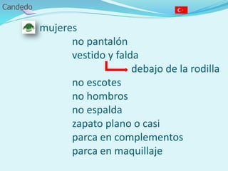 - mujeres
no pantalón
vestido y falda
debajo de la rodilla
no escotes
no hombros
no espalda
zapato plano o casi
parca en complementos
parca en maquillaje
 