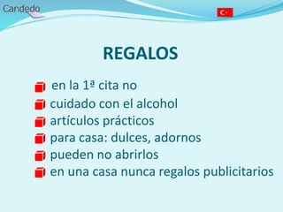 REGALOS
- en la 1ª cita no
- cuidado con el alcohol
- artículos prácticos
- para casa: dulces, adornos
- pueden no abrirlos
- en una casa nunca regalos publicitarios
 