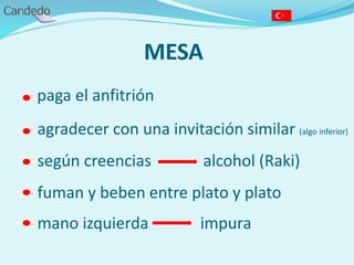 MESA
- paga el anfitrión
- agradecer con una invitación similar (algo inferior)
- según creencias alcohol (Raki)
- fuman y beben entre plato y plato
- mano izquierda impura
 