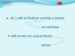 - té / café al finalizar comida y dulces
no rechazar
- café sirven sin azúcar/dulce
posos
 