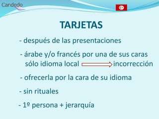 TARJETAS
- después de las presentaciones
- árabe y/o francés por una de sus caras
sólo idioma local incorrección
- ofrecerla por la cara de su idioma
- sin rituales
- 1º persona + jerarquía
 