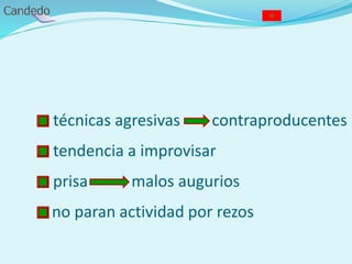 - técnicas agresivas contraproducentes
- tendencia a improvisar
- prisa malos augurios
- no paran actividad por rezos
 