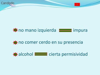 - no mano izquierda impura
- no comer cerdo en su presencia
- alcohol cierta permisividad
 