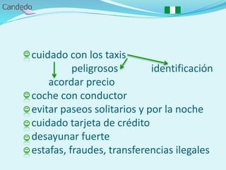 - cuidado con los taxis
peligrosos identificación
acordar precio
- coche con conductor
- evitar paseos solitarios y por la noche
- cuidado tarjeta de crédito
- desayunar fuerte
- estafas, fraudes, transferencias ilegales
 