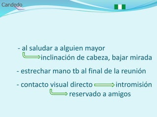 - al saludar a alguien mayor
inclinación de cabeza, bajar mirada
- estrechar mano tb al final de la reunión
- contacto visual directo intromisión
reservado a amigos
 