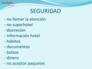SEGURIDAD
- no llamar la atención
- no superhotel
- discreción
- información hotel
- hábitos
- documentos
- bolsos
- dinero
- no aceptar paquetes
 
