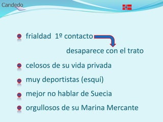 frialdad 1º contacto
desaparece con el trato
celosos de su vida privada
muy deportistas (esquí)
mejor no hablar de Suecia
orgullosos de su Marina Mercante
 