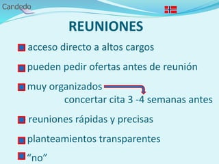 REUNIONES
- acceso directo a altos cargos
- pueden pedir ofertas antes de reunión
- muy organizados
concertar cita 3 -4 semanas antes
- reuniones rápidas y precisas
- planteamientos transparentes
- “no”
 