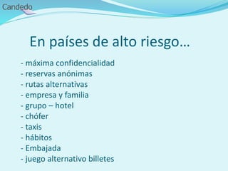 En países de alto riesgo…
- máxima confidencialidad
- reservas anónimas
- rutas alternativas
- empresa y familia
- grupo – hotel
- chófer
- taxis
- hábitos
- Embajada
- juego alternativo billetes
 