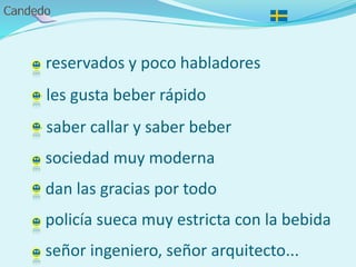- reservados y poco habladores
- les gusta beber rápido
- saber callar y saber beber
- sociedad muy moderna
- dan las gracias por todo
- policía sueca muy estricta con la bebida
- señor ingeniero, señor arquitecto...
 