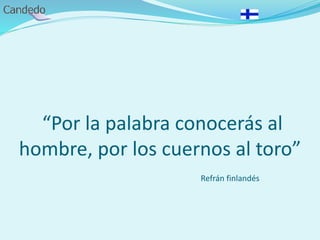 “Por la palabra conocerás al
hombre, por los cuernos al toro”
Refrán finlandés
 