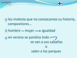 - les molesta que no conozcamos su historia,
compositores…
- hombre mujer igualdad
- en verano se paraliza todo
se van a sus cabañas
o
salen a los parques
 