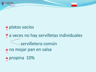 - platos vacíos
- a veces no hay servilletas individuales
servilletero común
- no mojar pan en salsa
- propina 10%
 