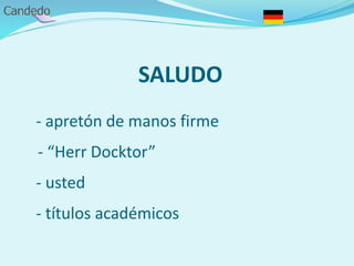 SALUDO
- apretón de manos firme
- “Herr Docktor”
- usted
- títulos académicos
 