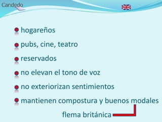 - hogareños
- pubs, cine, teatro
- reservados
- no elevan el tono de voz
no exteriorizan sentimientos
mantienen compostura y buenos modales
flema británica
 