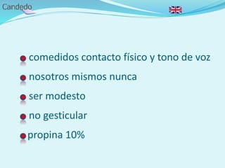 - comedidos contacto físico y tono de voz
- nosotros mismos nunca
- ser modesto
- no gesticular
- propina 10%
 