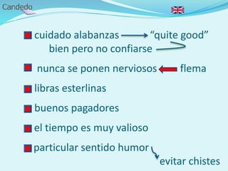 - cuidado alabanzas “quite good”
bien pero no confiarse
- nunca se ponen nerviosos flema
- libras esterlinas
- buenos pagadores
- el tiempo es muy valioso
- particular sentido humor
evitar chistes
 