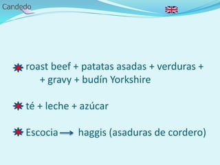 - roast beef + patatas asadas + verduras +
+ gravy + budín Yorkshire
- té + leche + azúcar
- Escocia haggis (asaduras de cordero)
 