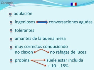 adulación
ingeniosos conversaciones agudas
tolerantes
amantes de la buena mesa
muy correctos conduciendo
no claxon no ráfagas de luces
propina suele estar incluida
+ 10 – 15%
 
