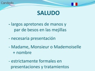 SALUDO
- largos apretones de manos y
par de besos en las mejillas
- necesaria presentación
- Madame, Monsieur o Mademoiselle
+ nombre
- estrictamente formales en
presentaciones y tratamientos
 