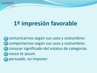1ª impresión favorable
comunicarnos según sus usos y costumbres
comportarnos según sus usos y costumbres
conocer significado del estatus de categorías
nosce te ipsum
persuadir, no imponer
 