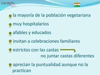 - la mayoría de la población vegetariana
- muy hospitalarios
- afables y educados
- invitan a celebraciones familiares
- estrictos con las castas
no juntar castas diferentes
- aprecian la puntualidad aunque no la
practican
 