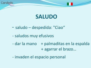 SALUDO
- saludo – despedida: "Ciao“
- saludos muy efusivos
- dar la mano + palmaditas en la espalda
+ agarrar el brazo…
- invaden el espacio personal
 