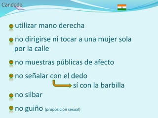 - utilizar mano derecha
- no dirigirse ni tocar a una mujer sola
por la calle
- no muestras públicas de afecto
- no señalar con el dedo
sí con la barbilla
- no silbar
- no guiño (proposición sexual)
 