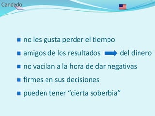 - no les gusta perder el tiempo
- amigos de los resultados del dinero
- no vacilan a la hora de dar negativas
- firmes en sus decisiones
- pueden tener “cierta soberbia”
 