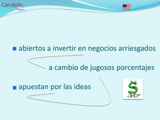 - abiertos a invertir en negocios arriesgados
a cambio de jugosos porcentajes
- apuestan por las ideas
 