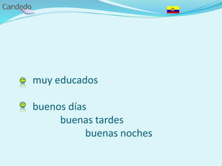 muy educados
buenos días
buenas tardes
buenas noches
 