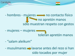 - hombres - mujeres no contacto físico
no apretón manos
sólo muestran respeto con gestos
- mujeres – mujeres
toleran apretón manos
- “salam aleikum”
- musulmanes lavarse antes del rezo si han
sido tocados por mujer
 