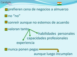- prefieren cena de negocios a almuerzo
- no “no”
- sonreír aunque no estemos de acuerdo
- valoran tanto
habilidades personales
capacidades profesionales
experiencia
- nunca ponen pegas
aunque luego incumplan
 