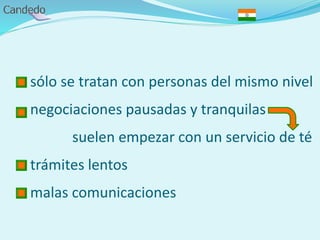 - sólo se tratan con personas del mismo nivel
- negociaciones pausadas y tranquilas
suelen empezar con un servicio de té
- trámites lentos
- malas comunicaciones
 