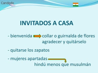 INVITADOS A CASA
- bienvenida collar o guirnalda de flores
agradecer y quitárselo
- quitarse los zapatos
- mujeres apartadas
hindú menos que musulmán
 