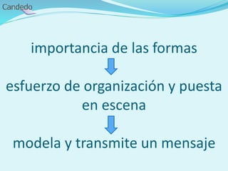 importancia de las formas
esfuerzo de organización y puesta
en escena
modela y transmite un mensaje
 